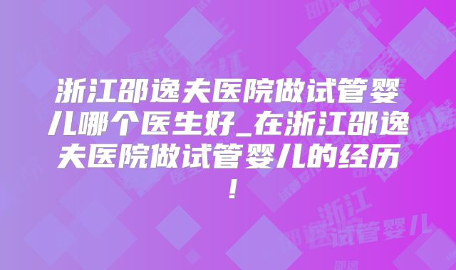 浙江邵逸夫医院做试管婴儿哪个医生好_在浙江邵逸夫医院做试管婴儿的经历！