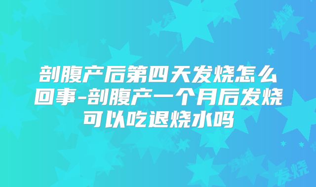 剖腹产后第四天发烧怎么回事-剖腹产一个月后发烧可以吃退烧水吗