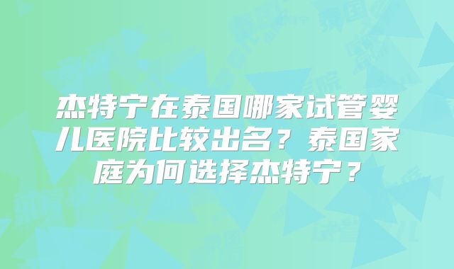 杰特宁在泰国哪家试管婴儿医院比较出名?泰国家庭为何选择杰特宁?