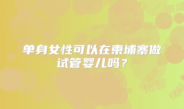 单身女性可以在柬埔寨做试管婴儿吗？
