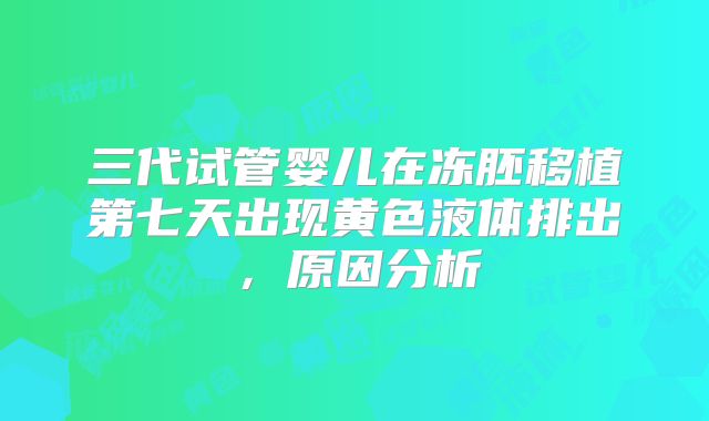 三代试管婴儿在冻胚移植第七天出现黄色液体排出，原因分析