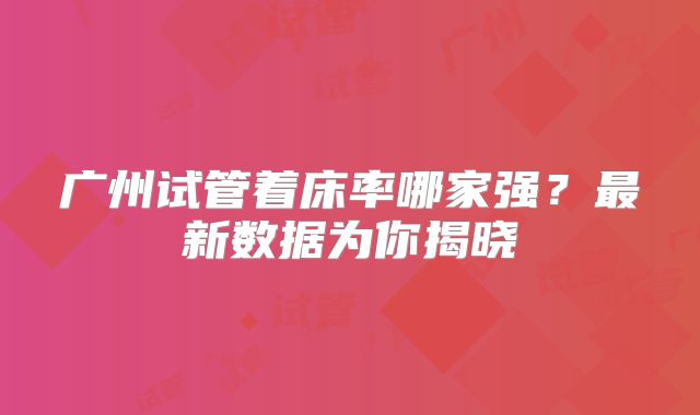 广州试管着床率哪家强？最新数据为你揭晓