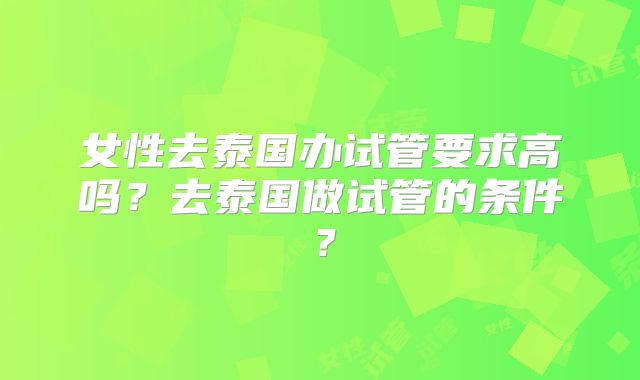 女性去泰国办试管要求高吗？去泰国做试管的条件？