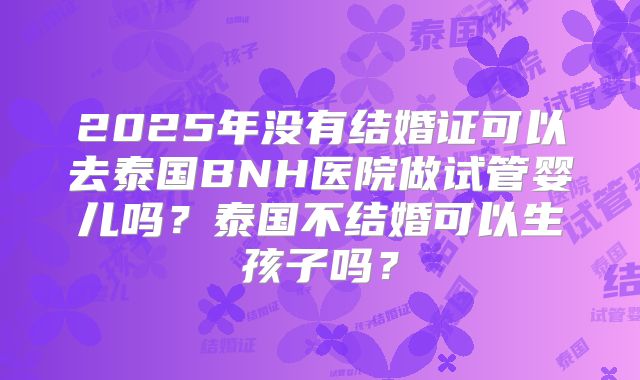 2025年没有结婚证可以去泰国BNH医院做试管婴儿吗？泰国不结婚可以生孩子吗？