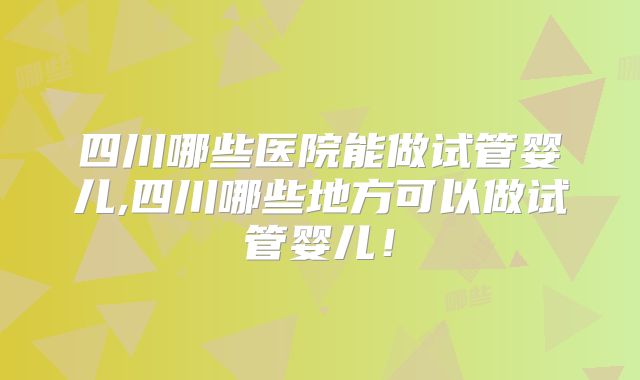 四川哪些医院能做试管婴儿,四川哪些地方可以做试管婴儿！