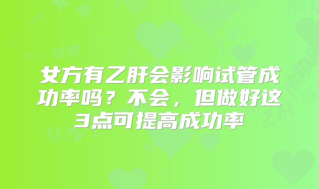 女方有乙肝会影响试管成功率吗？不会，但做好这3点可提高成功率