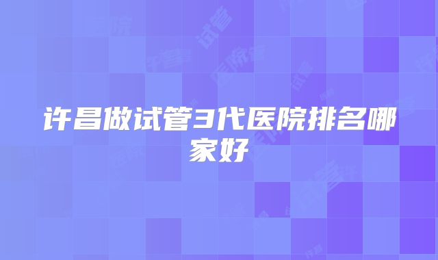 许昌做试管3代医院排名哪家好
