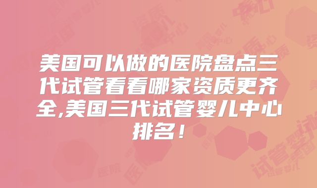 美国可以做的医院盘点三代试管看看哪家资质更齐全,美国三代试管婴儿中心排名！
