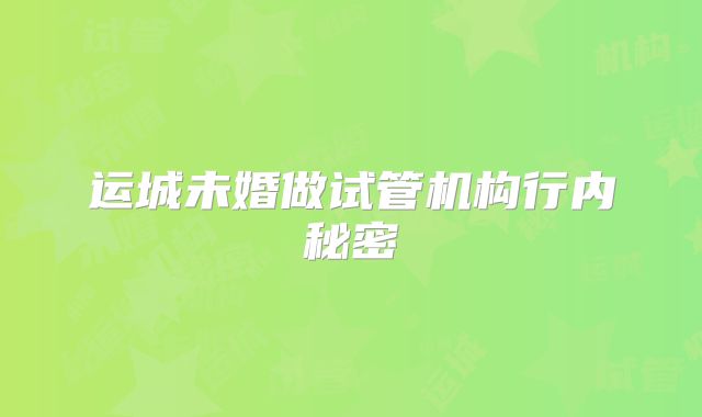 运城未婚做试管机构行内秘密
