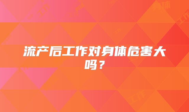 流产后工作对身体危害大吗？
