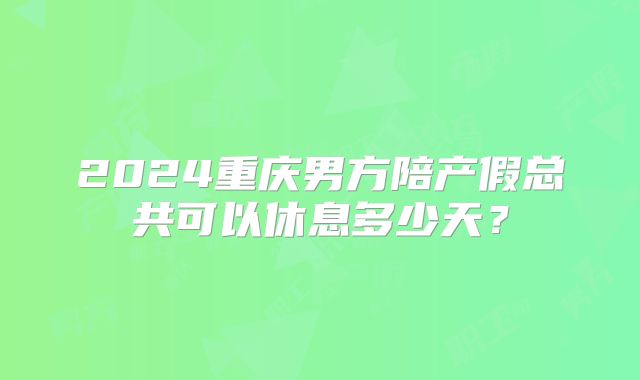 2024重庆男方陪产假总共可以休息多少天?
