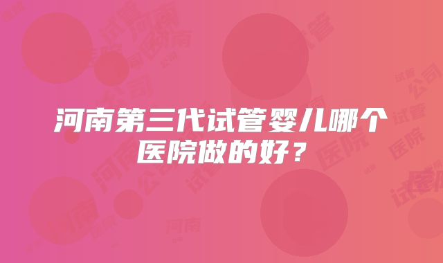 河南第三代试管婴儿哪个医院做的好?