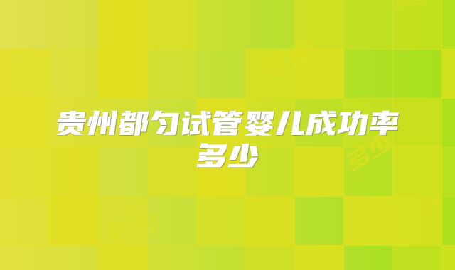贵州都匀试管婴儿成功率多少