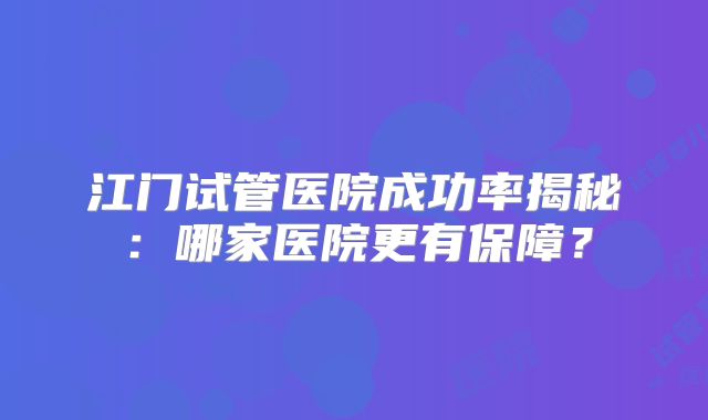 江门试管医院成功率揭秘:哪家医院更有保障?