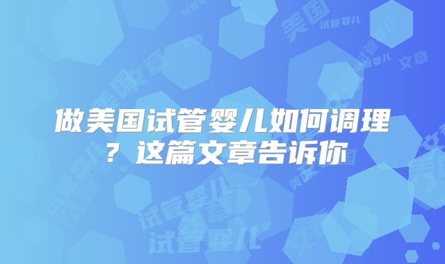 做美国试管婴儿如何调理？这篇文章告诉你