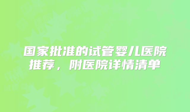 国家批准的试管婴儿医院推荐，附医院详情清单