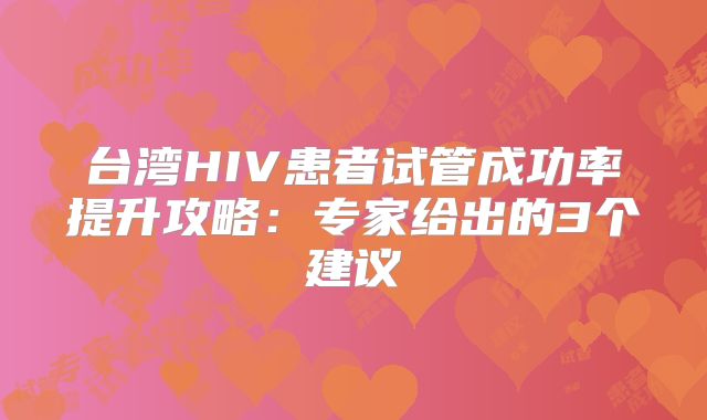 台湾HIV患者试管成功率提升攻略：专家给出的3个建议