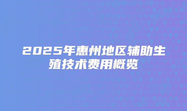 2025年惠州地区辅助生殖技术费用概览