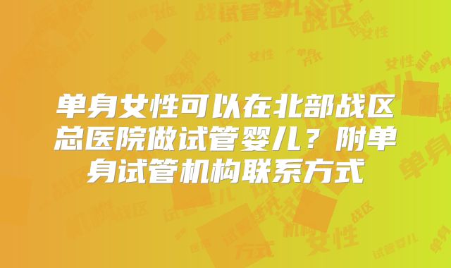 单身女性可以在北部战区总医院做试管婴儿？附单身试管机构联系方式