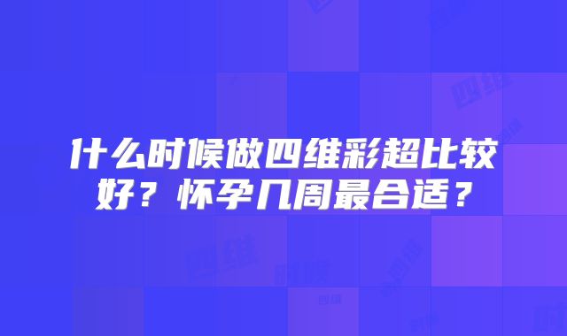 什么时候做四维彩超比较好？怀孕几周最合适？