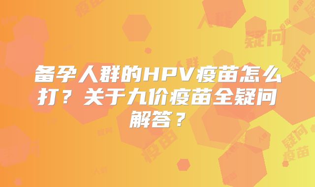 备孕人群的HPV疫苗怎么打？关于九价疫苗全疑问解答？
