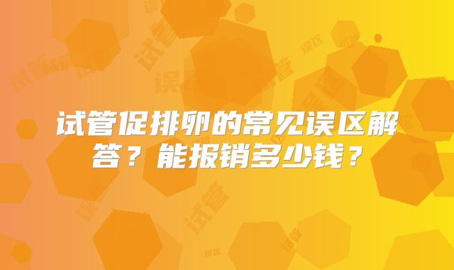 试管促排卵的常见误区解答?能报销多少钱?