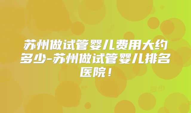 苏州做试管婴儿费用大约多少-苏州做试管婴儿排名医院！