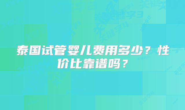 泰国试管婴儿费用多少?性价比靠谱吗?