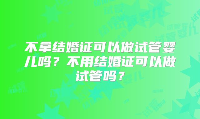 不拿结婚证可以做试管婴儿吗？不用结婚证可以做试管吗？