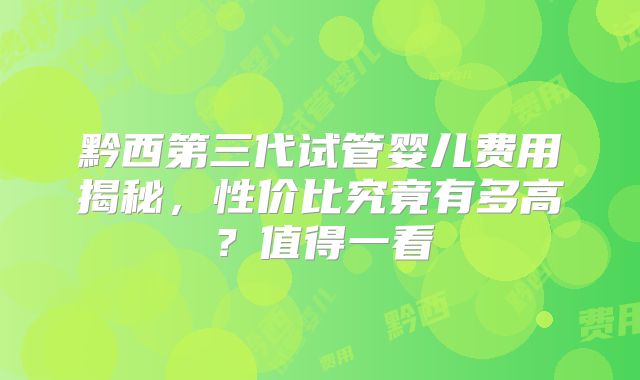 黔西第三代试管婴儿费用揭秘，性价比究竟有多高？值得一看