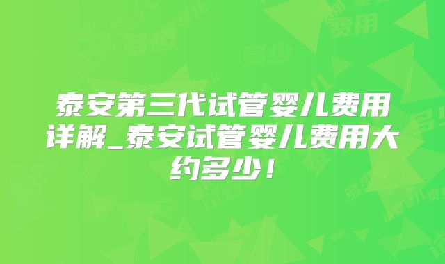 泰安第三代试管婴儿费用详解_泰安试管婴儿费用大约多少！