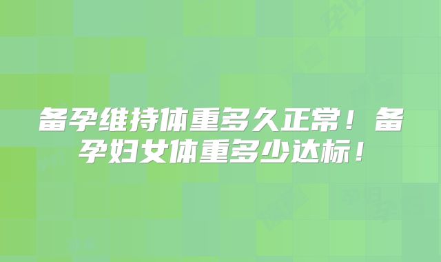 备孕维持体重多久正常!备孕妇女体重多少达标!