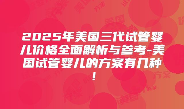 2025年美国三代试管婴儿价格全面解析与参考-美国试管婴儿的方案有几种！