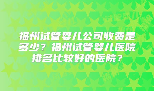 福州试管婴儿公司收费是多少？福州试管婴儿医院排名比较好的医院？