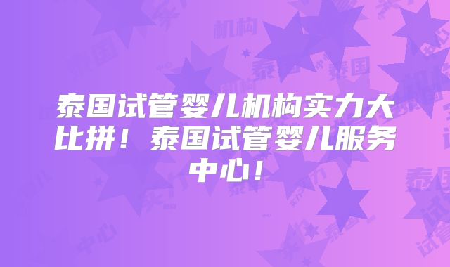 泰国试管婴儿机构实力大比拼！泰国试管婴儿服务中心！