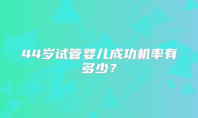 44岁试管婴儿成功机率有多少？