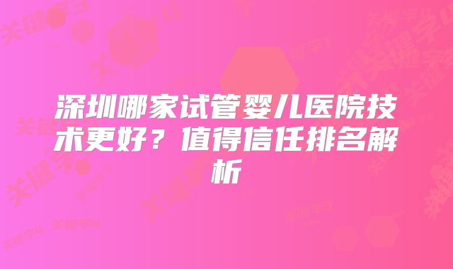 深圳哪家试管婴儿医院技术更好？值得信任排名解析