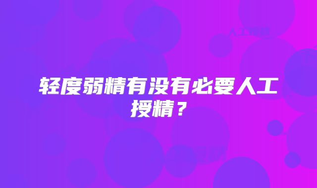 轻度弱精有没有必要人工授精？