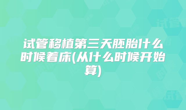 试管移植第三天胚胎什么时候着床(从什么时候开始算)