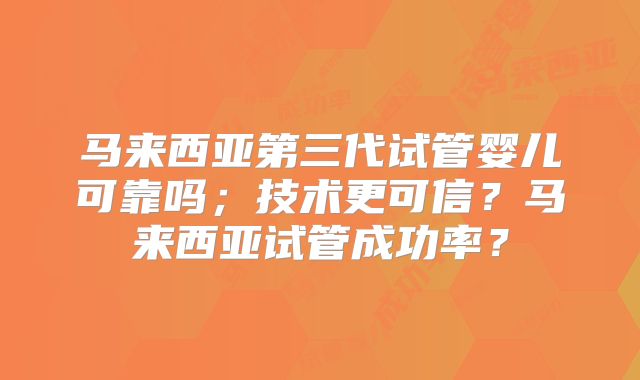 马来西亚第三代试管婴儿可靠吗；技术更可信？马来西亚试管成功率？