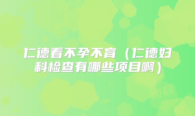 仁德看不孕不育（仁德妇科检查有哪些项目啊）