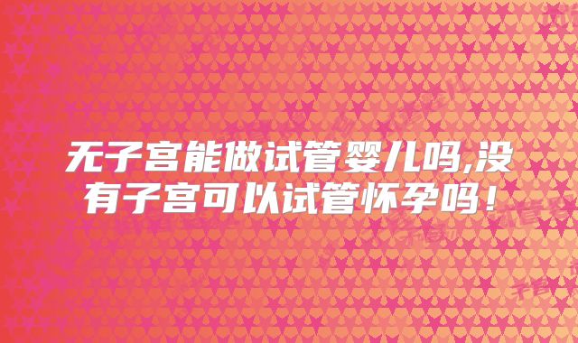 无子宫能做试管婴儿吗,没有子宫可以试管怀孕吗!