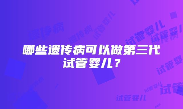 哪些遗传病可以做第三代试管婴儿？