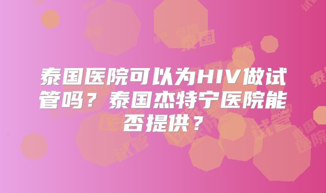 泰国医院可以为HIV做试管吗？泰国杰特宁医院能否提供？