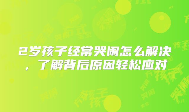 2岁孩子经常哭闹怎么解决,了解背后原因轻松应对