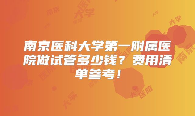 南京医科大学第一附属医院做试管多少钱?费用清单参考!