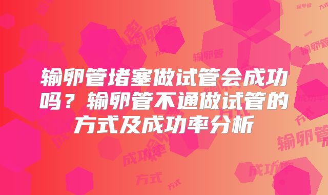 输卵管堵塞做试管会成功吗？输卵管不通做试管的方式及成功率分析
