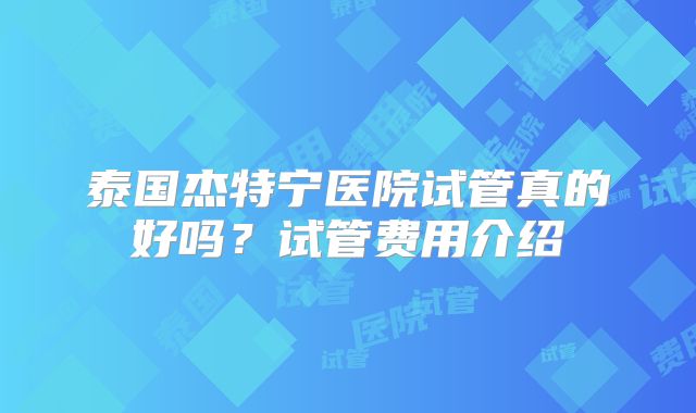 泰国杰特宁医院试管真的好吗？试管费用介绍