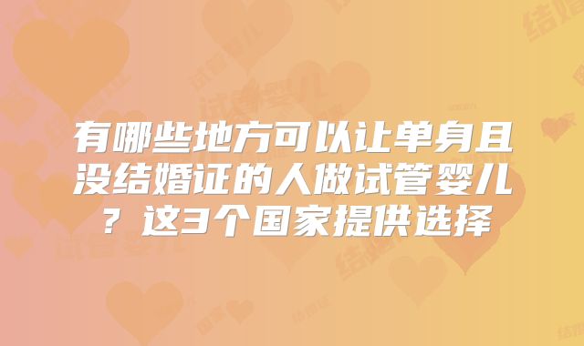 有哪些地方可以让单身且没结婚证的人做试管婴儿?这3个国家提供选择