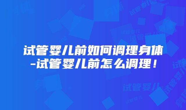 试管婴儿前如何调理身体-试管婴儿前怎么调理！